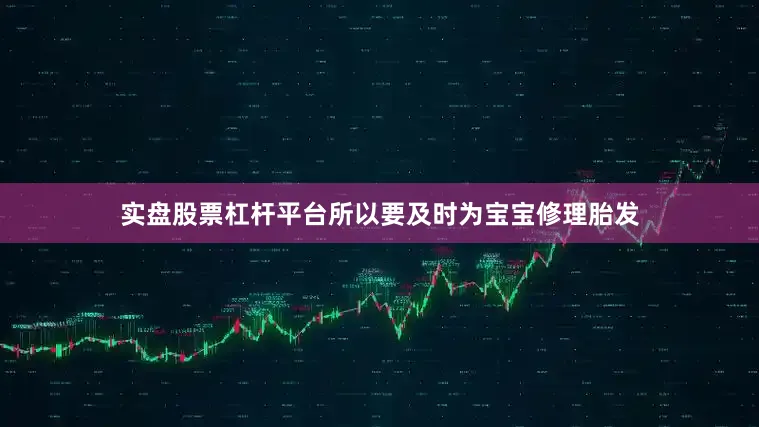 实盘股票杠杆平台所以要及时为宝宝修理胎发