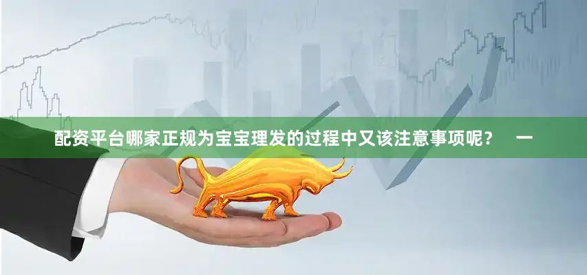 配资平台哪家正规为宝宝理发的过程中又该注意事项呢？   一