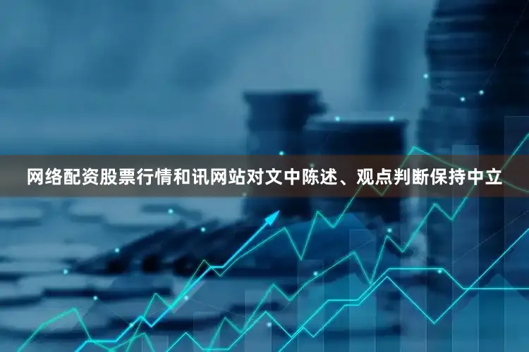 网络配资股票行情和讯网站对文中陈述、观点判断保持中立