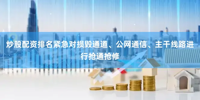 炒股配资排名紧急对损毁通道、公网通信、主干线路进行抢通抢修