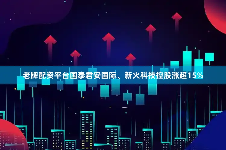 老牌配资平台国泰君安国际、新火科技控股涨超15%