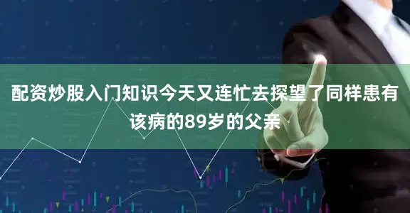 配资炒股入门知识今天又连忙去探望了同样患有该病的89岁的父亲