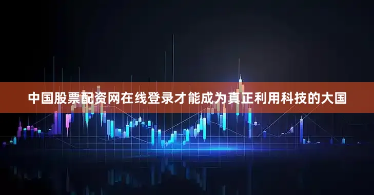 中国股票配资网在线登录才能成为真正利用科技的大国