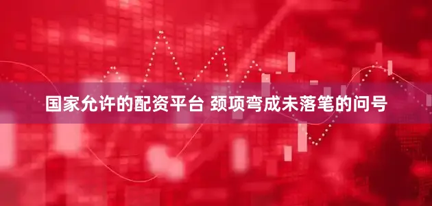 国家允许的配资平台 颈项弯成未落笔的问号