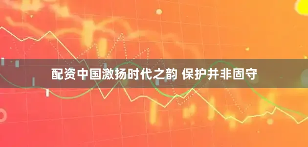 配资中国激扬时代之韵 保护并非固守