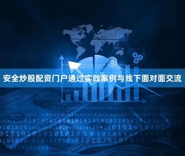 安全炒股配资门户通过实践案例与线下面对面交流