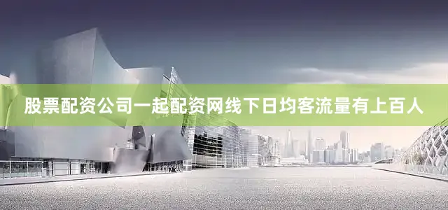 股票配资公司一起配资网线下日均客流量有上百人