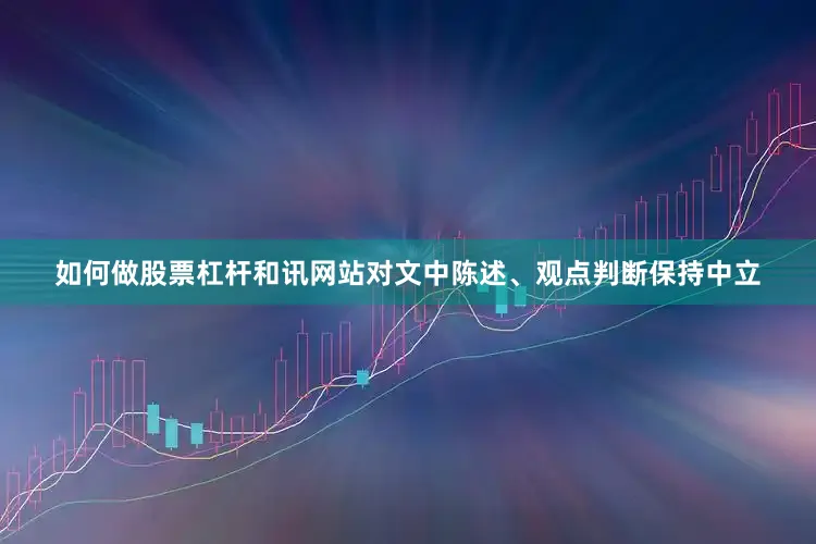 如何做股票杠杆和讯网站对文中陈述、观点判断保持中立