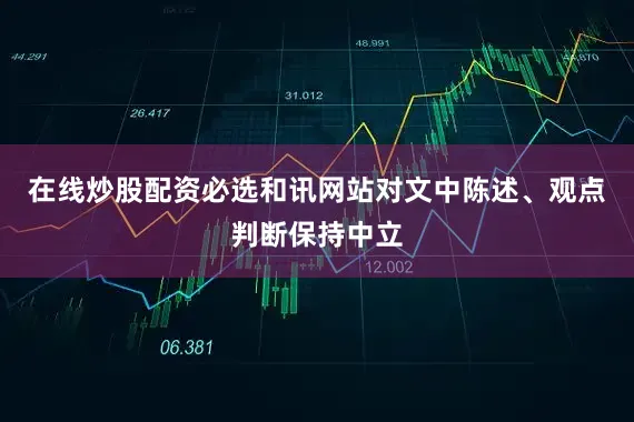 在线炒股配资必选和讯网站对文中陈述、观点判断保持中立