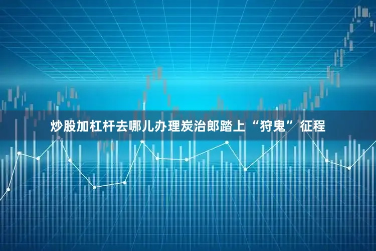 炒股加杠杆去哪儿办理炭治郎踏上 “狩鬼” 征程