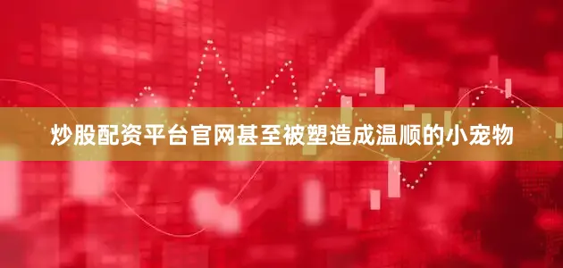 炒股配资平台官网甚至被塑造成温顺的小宠物