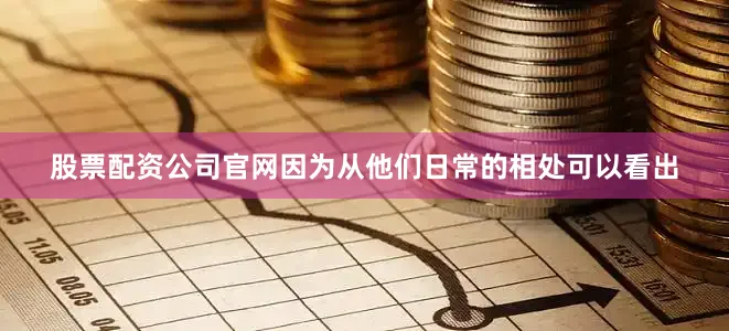 股票配资公司官网因为从他们日常的相处可以看出