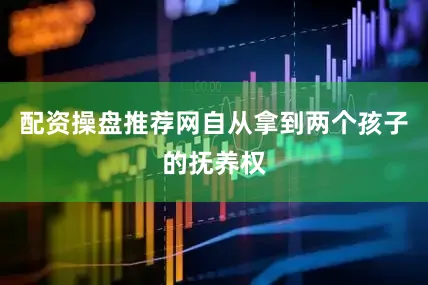 配资操盘推荐网自从拿到两个孩子的抚养权