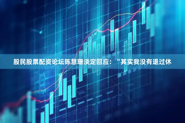 股民股票配资论坛陈慧珊淡定回应：“其实我没有退过休