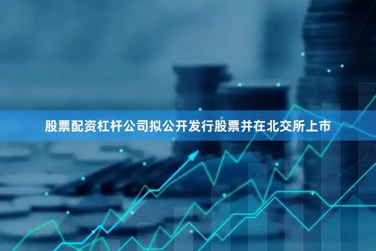股票配资杠杆公司拟公开发行股票并在北交所上市