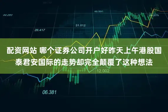 配资网站 哪个证券公司开户好昨天上午港股国泰君安国际的走势却完全颠覆了这种想法