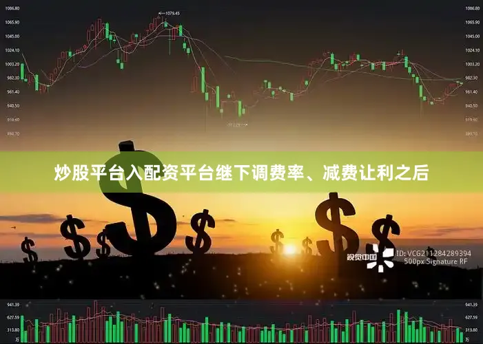 炒股平台入配资平台继下调费率、减费让利之后