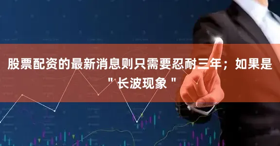股票配资的最新消息则只需要忍耐三年；如果是＂长波现象＂