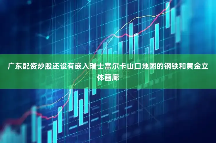 广东配资炒股还设有嵌入瑞士富尔卡山口地图的钢铁和黄金立体画廊