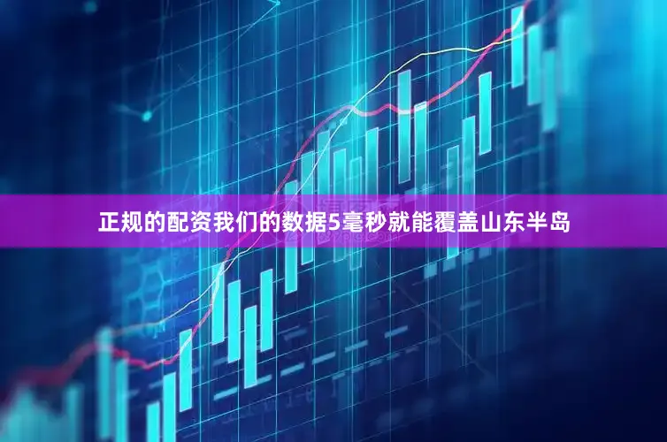 正规的配资我们的数据5毫秒就能覆盖山东半岛