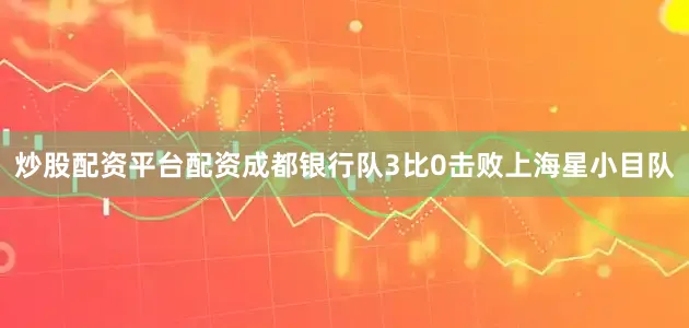 炒股配资平台配资成都银行队3比0击败上海星小目队