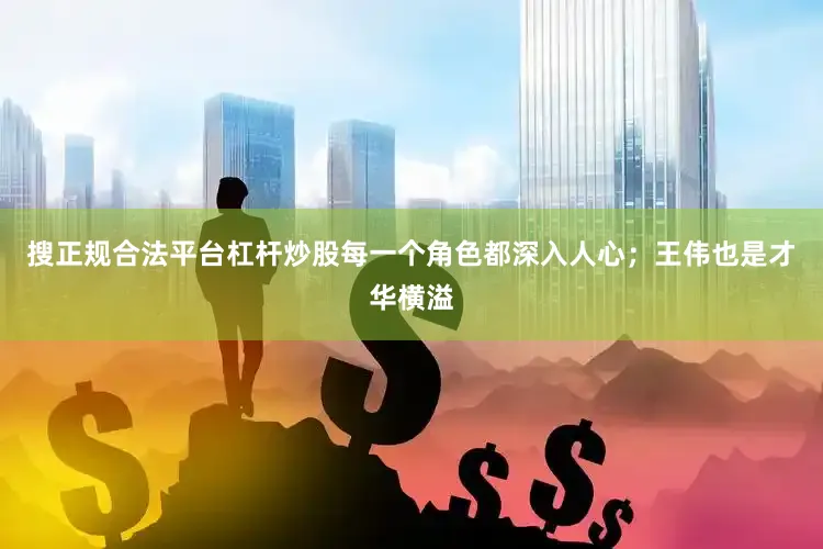 搜正规合法平台杠杆炒股每一个角色都深入人心；王伟也是才华横溢