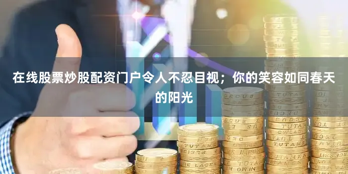 在线股票炒股配资门户令人不忍目视；你的笑容如同春天的阳光