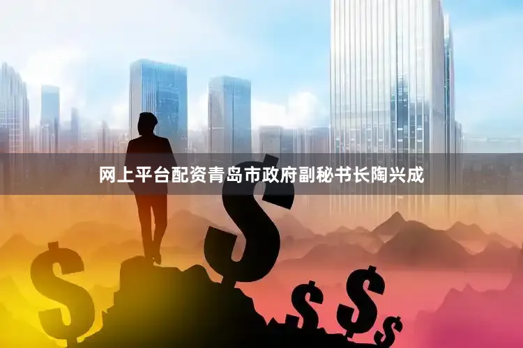 网上平台配资青岛市政府副秘书长陶兴成