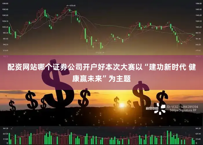 配资网站哪个证券公司开户好本次大赛以“建功新时代 健康赢未来”为主题