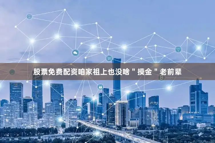 股票免费配资咱家祖上也没啥＂摸金＂老前辈
