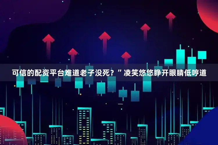 可信的配资平台难道老子没死？”凌笑悠悠睁开眼睛低哼道