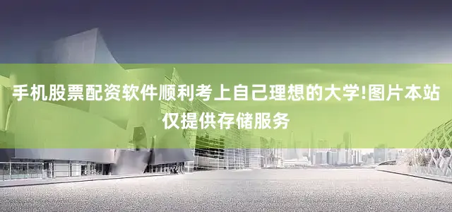 手机股票配资软件顺利考上自己理想的大学!图片本站仅提供存储服务