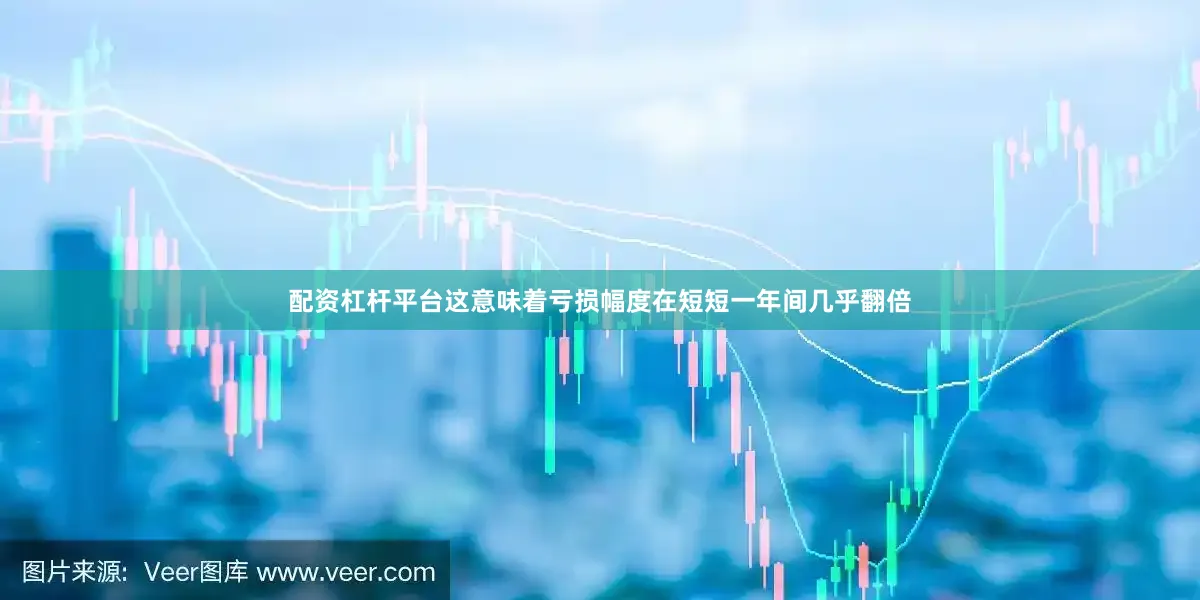 配资杠杆平台这意味着亏损幅度在短短一年间几乎翻倍