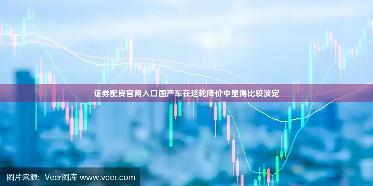 证券配资官网入口国产车在这轮降价中显得比较淡定