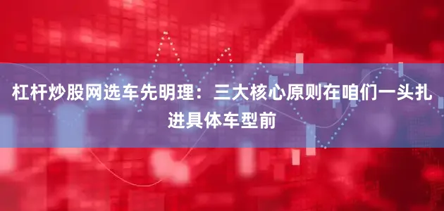 杠杆炒股网选车先明理：三大核心原则在咱们一头扎进具体车型前