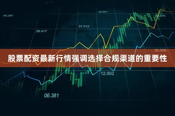股票配资最新行情强调选择合规渠道的重要性