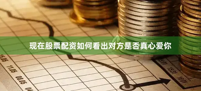 现在股票配资如何看出对方是否真心爱你