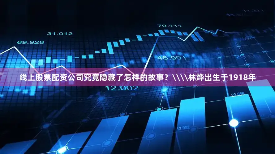 线上股票配资公司究竟隐藏了怎样的故事？\\林烨出生于1918年