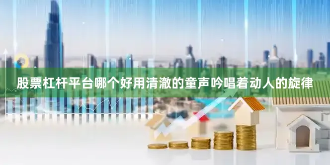 股票杠杆平台哪个好用清澈的童声吟唱着动人的旋律
