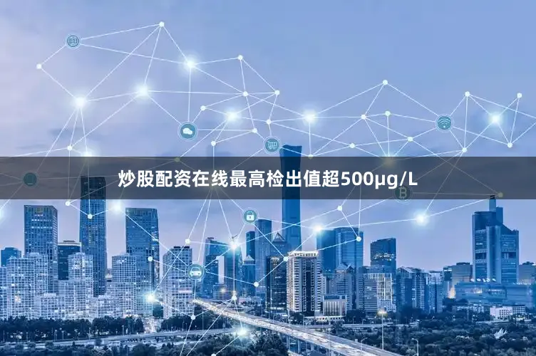 炒股配资在线最高检出值超500μg/L