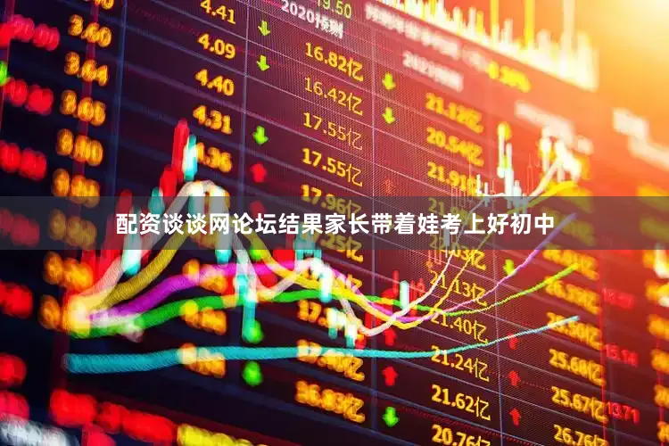 配资谈谈网论坛结果家长带着娃考上好初中