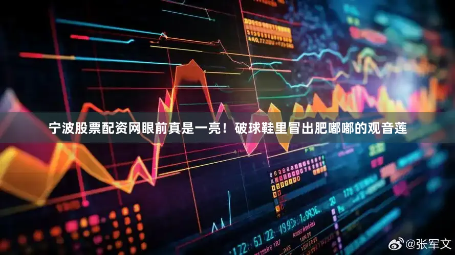 宁波股票配资网眼前真是一亮！破球鞋里冒出肥嘟嘟的观音莲