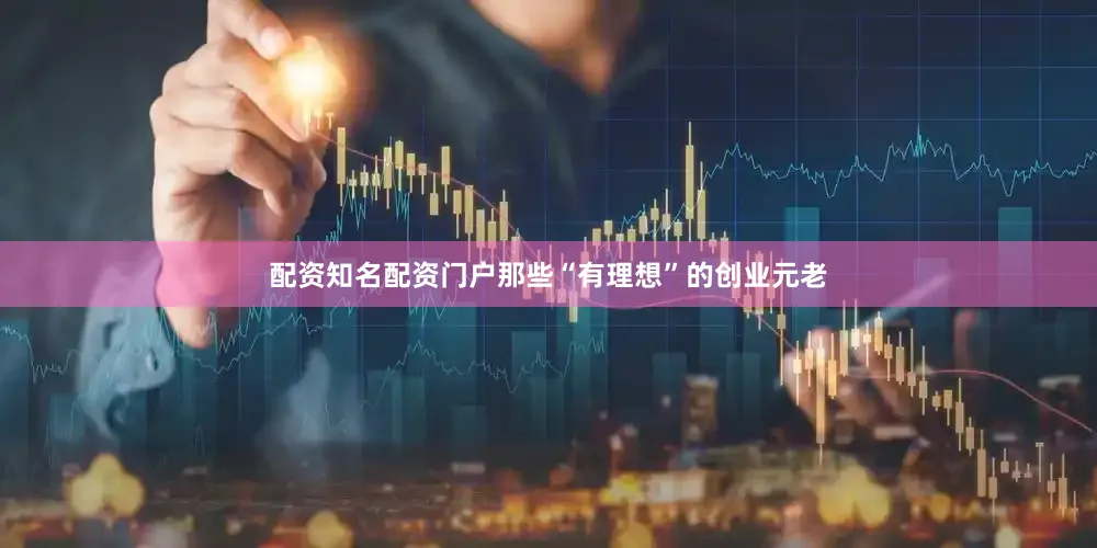 配资知名配资门户那些“有理想”的创业元老