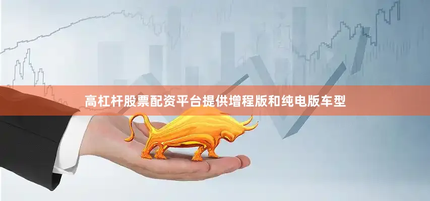 高杠杆股票配资平台提供增程版和纯电版车型