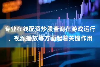 专业在线配资炒股查询在游戏运行、视频播放等方面起着关键作用