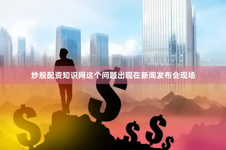炒股配资知识网这个问题出现在新闻发布会现场