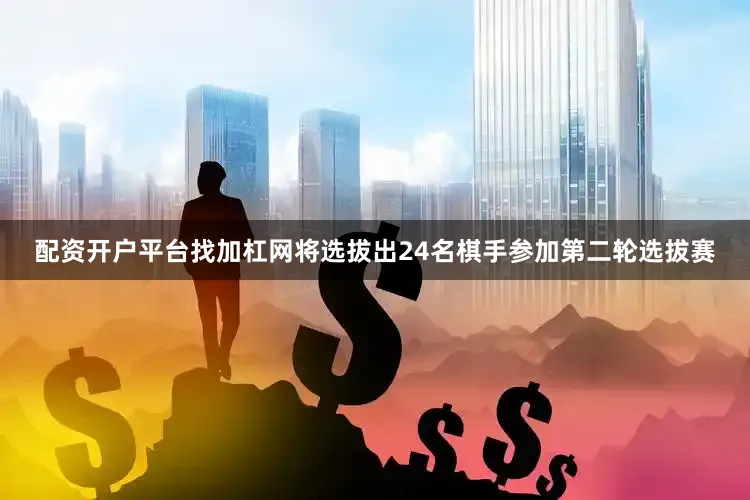 配资开户平台找加杠网将选拔出24名棋手参加第二轮选拔赛