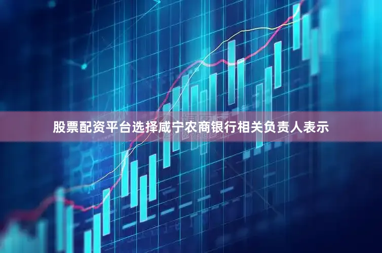 股票配资平台选择　　咸宁农商银行相关负责人表示