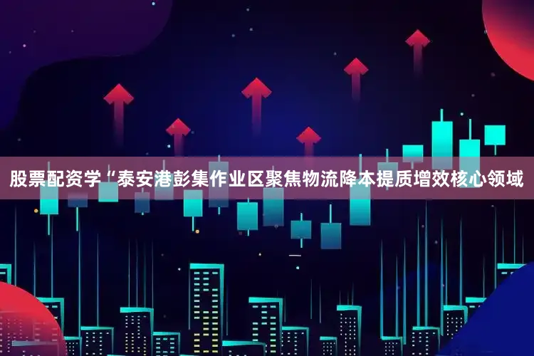 股票配资学　　“泰安港彭集作业区聚焦物流降本提质增效核心领域