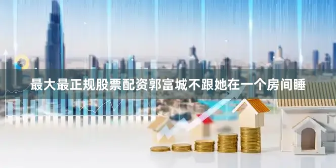 最大最正规股票配资郭富城不跟她在一个房间睡